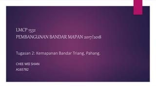 LMCP 1532
PEMBANGUNAN BANDAR MAPAN 2017/2018
Tugasan 2: Kemapanan Bandar Triang, Pahang.
CHEE WEI SHAN
A165782
 