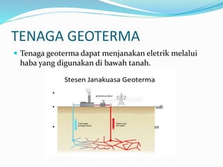 TENAGA GEOTERMA
 Tenaga geoterma dapat menjanakan eletrik melalui
haba yang digunakan di bawah tanah.
 