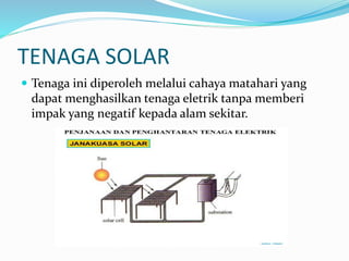 TENAGA SOLAR
 Tenaga ini diperoleh melalui cahaya matahari yang
dapat menghasilkan tenaga eletrik tanpa memberi
impak yang negatif kepada alam sekitar.
 