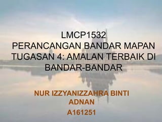LMCP1532
PERANCANGAN BANDAR MAPAN
TUGASAN 4: AMALAN TERBAIK DI
BANDAR-BANDAR
NUR IZZYANIZZAHRA BINTI
ADNAN
A161251
 