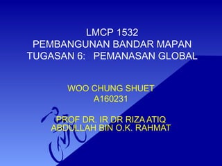 LMCP 1532
PEMBANGUNAN BANDAR MAPAN
TUGASAN 6: PEMANASAN GLOBAL
WOO CHUNG SHUET
A160231
PROF DR. IR DR RIZA ATIQ
ABDULLAH BIN O.K. RAHMAT
 