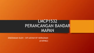 LMCP1532
PERANCANGAN BANDAR
MAPAN
DISEDIAKAN OLEH : SITI AISYAH BT NORAZMAN
(A169462)
 