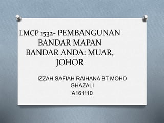 LMCP 1532- PEMBANGUNAN
BANDAR MAPAN
BANDAR ANDA: MUAR,
JOHOR
IZZAH SAFIAH RAIHANA BT MOHD
GHAZALI
A161110
 