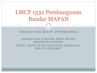 TENAGA YANG BOLEH DIPERBAHARUI
NURASYIDA SYAFIRA BINTI MOHD
BASERAH A157944
PROF. DATO’IR.DR RIZA ATIQ ABDULLAH
BIN O.K RAHMAT
LMCP 1532 Pembangunan
Bandar MAPAN
 