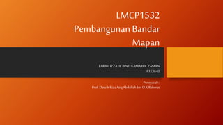 LMCP1532
PembangunanBandar
Mapan
FARAHIZZATIE BINTIKAMAROLZAMAN
A153640
Pensyarah:
Prof.Dato’IrRizaAtiq Abdullahbin O.KRahmat
 