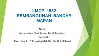 LMCP 1532
PEMBANGUNAN BANDAR
MAPAN
Nama:
Nazratul Ain Bt Mohamad Razali (A159305)
Pensyarah:
Prof. Dato’ Ir. Dr Riza Atiq Abdullah Bin O.K. Rahmat
 