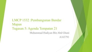 LMCP 1532 :Pembangunan Bandar
Mapan
Tugasan 5: Agenda Tempatan 21
Muhammad Hadiyan Bin Abd Ghani
A163791
 