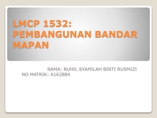 LMCP 1532:
PEMBANGUNAN BANDAR
MAPAN
NAMA: RUHIL SYAMILAH BINTI RUSMIZI
NO MATRIK: A162884
 