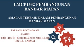 LMCP1532 PEMBANGUNAN
BANDAR MAPAN
AMALAN TERBAIK DALAM PEMBANGUNAN
BANDAR MAPAN
FARZANA BINTI ADNAN
A164189
PROF. DATO' IR. DR RIZAATIQ ABDULLAH
BIN O.K. RAHMAT
 