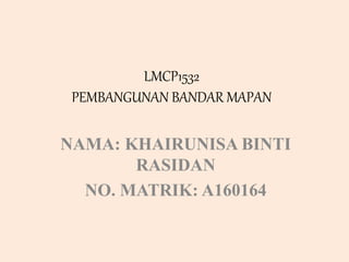 LMCP1532
PEMBANGUNAN BANDAR MAPAN
NAMA: KHAIRUNISA BINTI
RASIDAN
NO. MATRIK: A160164
 