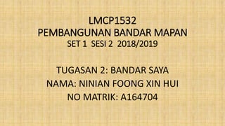 LMCP1532
PEMBANGUNAN BANDAR MAPAN
SET 1 SESI 2 2018/2019
TUGASAN 2: BANDAR SAYA
NAMA: NINIAN FOONG XIN HUI
NO MATRIK: A164704
 