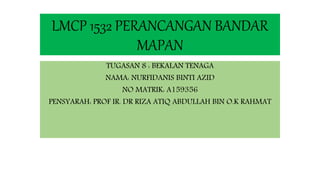 LMCP 1532 PERANCANGAN BANDAR
MAPAN
TUGASAN 8 : BEKALAN TENAGA
NAMA: NURFIDANIS BINTI AZID
NO MATRIK: A159356
PENSYARAH: PROF IR. DR RIZA ATIQ ABDULLAH BIN O.K RAHMAT
 