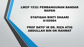LMCP 1532: PEMBANGUNAN BANDAR
MAPAN
SYAFIQAH BINTI SHAARI
A160984
PROF DATO’ IR DR. RIZA ATIQ
ABDULLAH BIN OK RAHMAT
 