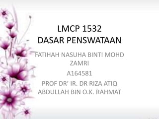 LMCP 1532
DASAR PENSWATAAN
FATIHAH NASUHA BINTI MOHD
ZAMRI
A164581
PROF DR’ IR. DR RIZA ATIQ
ABDULLAH BIN O.K. RAHMAT
 