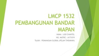 LMCP 1532
PEMBANGUNAN BANDAR
MAPAN
NAMA : LOO CHANTEL
NO. MATRIC : A171019
TAJUK : PEMANASAN GLOBAL (PELAN TINDAKAN)
 