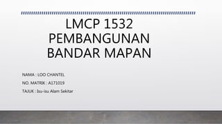 LMCP 1532
PEMBANGUNAN
BANDAR MAPAN
NAMA : LOO CHANTEL
NO. MATRIK : A171019
TAJUK : Isu-isu Alam Sekitar
 