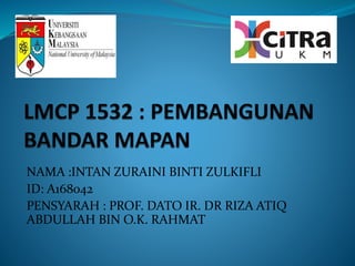 NAMA :INTAN ZURAINI BINTI ZULKIFLI
ID: A168042
PENSYARAH : PROF. DATO IR. DR RIZA ATIQ
ABDULLAH BIN O.K. RAHMAT
 