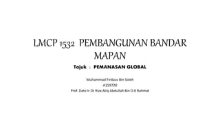 LMCP 1532 PEMBANGUNAN BANDAR
MAPAN
Tajuk : PEMANASAN GLOBAL
Muhammad Firdaus Bin Soleh
A159720
Prof. Dato Ir Dr Riza Atiq Abdullah Bin O.K Rahmat
 