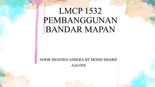 LMCP 1532
PEMBANGGUNAN
BANDAR MAPAN
NOOR SHAFIDA AMIERA BT MOHD SHARIF
A161958
 