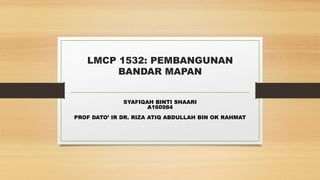 LMCP 1532: PEMBANGUNAN
BANDAR MAPAN
SYAFIQAH BINTI SHAARI
A160984
PROF DATO’ IR DR. RIZA ATIQ ABDULLAH BIN OK RAHMAT
 