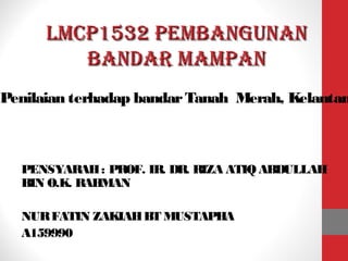 LMCP1532 PeMbangunanLMCP1532 PeMbangunan
bandar MaMPanbandar MaMPan
PENSYARAH: PROF. IR. DR. RIZA ATIQ ABDULLAH
BIN O.K. RAHMAN
NURFATIN ZAKIAHBT MUSTAPHA
A159990
Penilaian terhadap bandarTanah Merah, Kelantan
 
