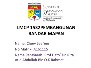 LMCP 1532PEMBANGUNAN
BANDAR MAPAN
Nama: Chew Lee Yee
No Matrik: A161115
Nama Pensyarah: Prof Dato’ Dr. Riza
Atiq Abdullah Bin O.K Rahmat
 