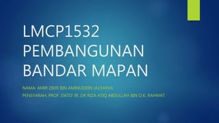 LMCP1532
PEMBANGUNAN
BANDAR MAPAN
NAMA: AMIR ZIKRI BIN AMINUDDIN (A154454)
PENSYARAH: PROF. DATO' IR. DR RIZA ATIQ ABDULLAH BIN O.K. RAHMAT
 
