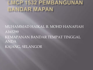 MUHAMMAD HAIKAL B. MOHD HANAFIAH
A165299
KEMAPANAN BANDAR TEMPAT TINGGAL
ANDA
KAJANG, SELANGOR
 