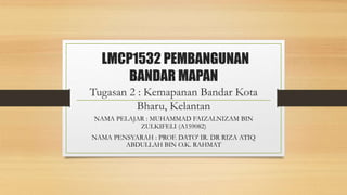 LMCP1532 PEMBANGUNAN
BANDAR MAPAN
Tugasan 2 : Kemapanan Bandar Kota
Bharu, Kelantan
NAMA PELAJAR : MUHAMMAD FAIZALNIZAM BIN
ZULKIFELI (A159082)
NAMA PENSYARAH : PROF. DATO' IR. DR RIZA ATIQ
ABDULLAH BIN O.K. RAHMAT
 