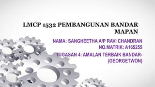 LMCP 1532 PEMBANGUNAN BANDAR
MAPAN
NAMA: SANGHEETHA A/P RAVI CHANDRAN
NO.MATRIK: A165255
TUGASAN 4: AMALAN TERBAIK BANDAR-
(GEORGETWON)
 