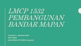 LMCP 1532
PEMBANGUNAN
BANDAR MAPAN
TUGASAN 2 : BANDAR ANDA
IPOH PERAK
NUR AZMINA BT NORDIN (A159656)
 