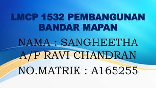LMCP 1532 PEMBANGUNAN
BANDAR MAPAN
NAMA : SANGHEETHA
A/P RAVI CHANDRAN
NO.MATRIK : A165255
 