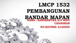 LMCP 1532
PEMBANGUNAN
BANDAR MAPANNAMA : SANGHEETHA A/P RAVI
CHANDRAN
NO.MATRIK: A165255
 