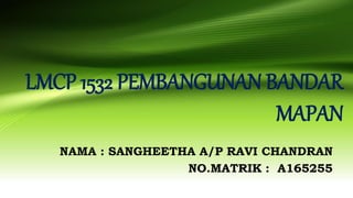 LMCP 1532 PEMBANGUNAN BANDAR
MAPAN
NAMA : SANGHEETHA A/P RAVI CHANDRAN
NO.MATRIK : A165255
 