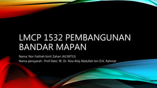 LMCP 1532 PEMBANGUNAN
BANDAR MAPAN
Nama: Nor Fatihah binti Zahari (A158753)
Nama pensyarah : Prof Dato’ IR. Dr. Riza Atiq Abdullah bin O.K. Rahmat
 