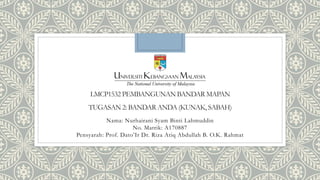 LMCP1532 PEMBANGUNAN BANDAR MAPAN
TUGASAN 2: BANDAR ANDA (KUNAK, SABAH)
Nama: Nurhairani Syam Binti Lahmuddin
No. Matrik: A170887
Pensyarah: Prof. Dato’Ir Dr. Riza Atiq Abdullah B. O.K. Rahmat
 