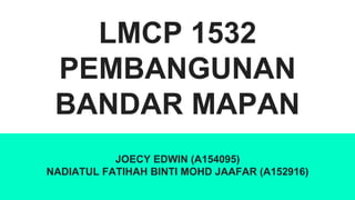LMCP 1532
PEMBANGUNAN
BANDAR MAPAN
JOECY EDWIN (A154095)
NADIATUL FATIHAH BINTI MOHD JAAFAR (A152916)
 