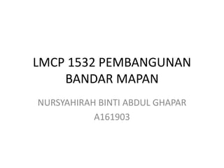 LMCP 1532 PEMBANGUNAN
BANDAR MAPAN
NURSYAHIRAH BINTI ABDUL GHAPAR
A161903
 