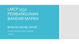 LMCP 1532
PEMBANGUNAN
BANDAR MAPAN
BANDAR:MUAR,JOHOR
ALYAA SYAFIQAH BINTI JURAHIM
A159641
 