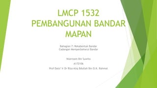 LMCP 1532
PEMBANGUNAN BANDAR
MAPAN
Bahagian 7: Rekabentuk Bandar
Cadangan Memperbaharui Bandar
Noorizam Bin Suwito
A172106
Prof Dato’ Ir Dr Riza Atiq Bdullah Bin O.K. Rahmat
 