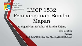 LMCP 1532
Pembangunan Bandar
Mapan
Cadangan Memperbaharui Bandar Kajang
Mimi binti Sulo
A155144
Prof. Dato’ IR Dr. Riza Atiq Abdullah bin O.K Rahmat
 