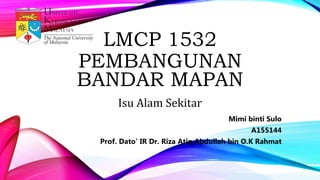 LMCP 1532
PEMBANGUNAN
BANDAR MAPAN
Isu Alam Sekitar
Mimi binti Sulo
A155144
Prof. Dato’ IR Dr. Riza Atiq Abdullah bin O.K Rahmat
 