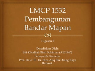 Tugasan 5
Disediakan Oleh:
Siti Khodijah Binti Sukiman (A161945)
Pensyarah Penyelia:
Prof. Dato’ IR. Dr. Riza Atiq Bin Orang Kaya
Rahmat.
 