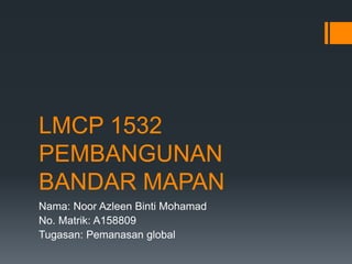 LMCP 1532
PEMBANGUNAN
BANDAR MAPAN
Nama: Noor Azleen Binti Mohamad
No. Matrik: A158809
Tugasan: Pemanasan global
 