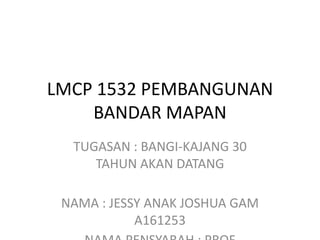 LMCP 1532 PEMBANGUNAN
BANDAR MAPAN
TUGASAN : BANGI-KAJANG 30
TAHUN AKAN DATANG
NAMA : JESSY ANAK JOSHUA GAM
A161253
 