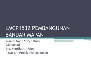 LMCP1532 PEMBANGUNAN
BANDAR MAPAN
Nama: Noor Azleen Binti
Mohamad
No. Matrik: A158809
Tugasan: Projek Pembangunan
 