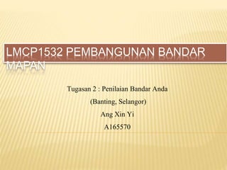 LMCP1532 PEMBANGUNAN BANDAR
MAPAN
Tugasan 2 : Penilaian Bandar Anda
(Banting, Selangor)
Ang Xin Yi
A165570
 