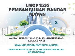 LMCP1532
PEMBANGUNAN BANDAR
MAPAN
AMALAN TERBAIK (BANDAR DI JEPUN DAN BANDAR
KEPALA BATAS)
 