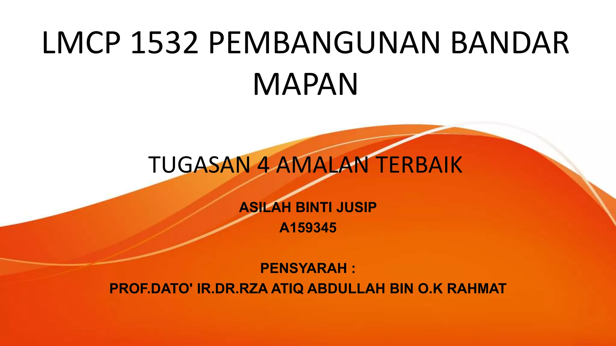 LMCP 1532 PEMBANGUNAN BANDAR
MAPAN
TUGASAN 4 AMALAN TERBAIK
ASILAH BINTI JUSIP
A159345
PENSYARAH :
PROF.DATO' IR.DR.RZA ATIQ ABDULLAH BIN O.K RAHMAT