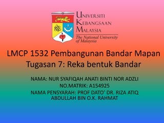 LMCP 1532 Pembangunan Bandar Mapan
Tugasan 7: Reka bentuk Bandar
NAMA: NUR SYAFIQAH ANATI BINTI NOR ADZLI
NO.MATRIK: A154925
NAMA PENSYARAH: PROF DATO’ DR. RIZA ATIQ
ABDULLAH BIN O.K. RAHMAT
 